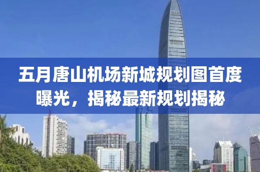 五月唐山機場新城規劃圖首度曝光，揭秘最新規劃揭秘