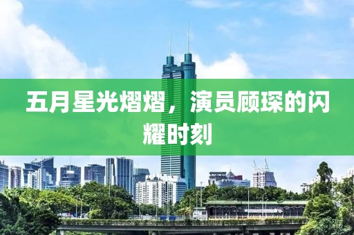 五月星光熠熠,演員顧琛的閃耀時刻