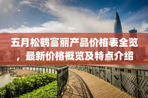 五月松鶴富麗產品價格表全覽,最新價格概覽及特點介紹