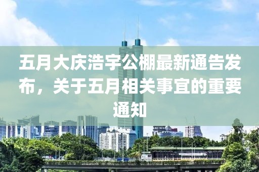 五月大慶浩宇公棚最新通告發布,關于五月相關事宜的重要通知