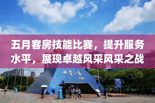 五月客房技能比賽,提升服務(wù)水平,展現(xiàn)卓越風(fēng)采風(fēng)采之戰(zhàn)