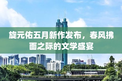 旋元佑五月新作發布,春風拂面之際的文學盛宴