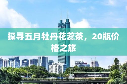 探尋五月牡丹花蕊茶,20瓶價格之旅