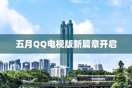 五月QQ電視版新篇章開啟