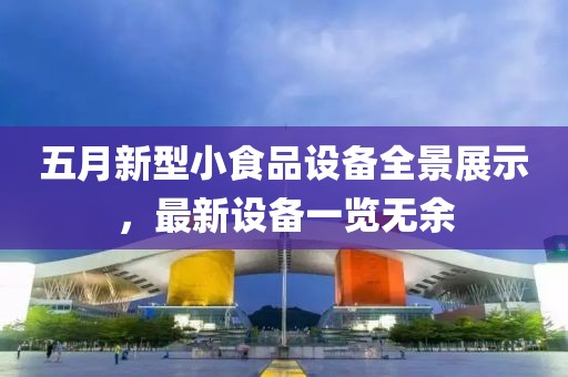 五月新型小食品設備全景展示,最新設備一覽無余