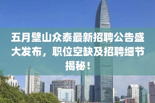 五月壁山眾泰最新招聘公告盛大發(fā)布,職位空缺及招聘細(xì)節(jié)揭秘!