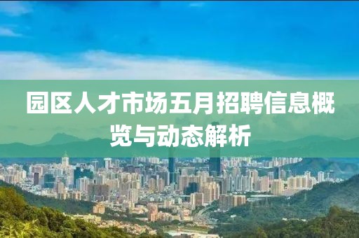 園區(qū)人才市場(chǎng)五月招聘信息概覽與動(dòng)態(tài)解析