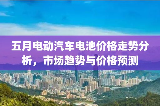 五月電動汽車電池價格走勢分析,市場趨勢與價格預測