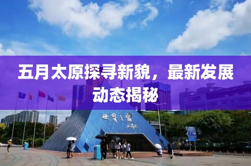 五月太原探尋新貌,最新發展動態揭秘
