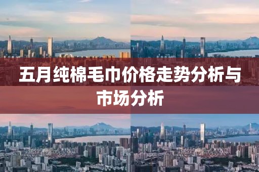 五月純棉毛巾價格走勢分析與市場分析