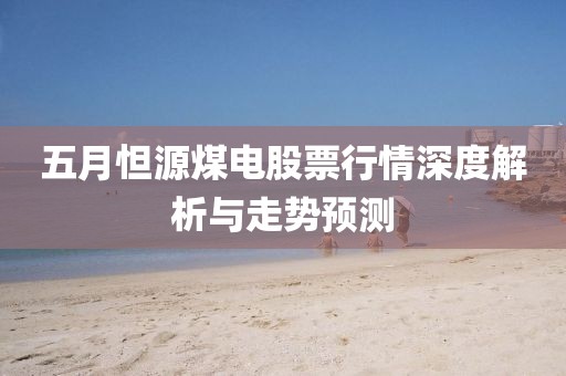 五月怛源煤電股票行情深度解析與走勢預測