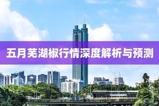 五月蕪湖椒行情深度解析與預測