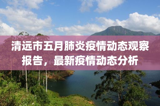 清遠市五月肺炎疫情動態觀察報告,最新疫情動態分析
