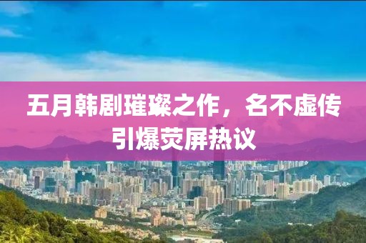 五月韓劇璀璨之作,名不虛傳引爆熒屏熱議