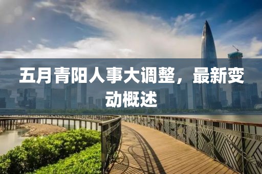 五月青陽人事大調(diào)整,最新變動概述