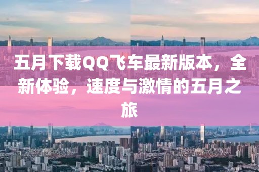 五月下載QQ飛車最新版本,全新體驗(yàn),速度與激情的五月之旅