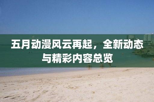 五月動漫風云再起,全新動態(tài)與精彩內(nèi)容總覽