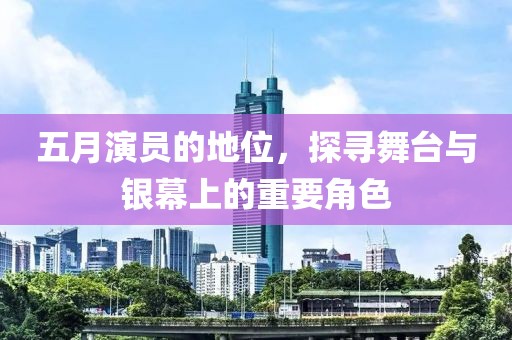 五月演員的地位,探尋舞臺與銀幕上的重要角色