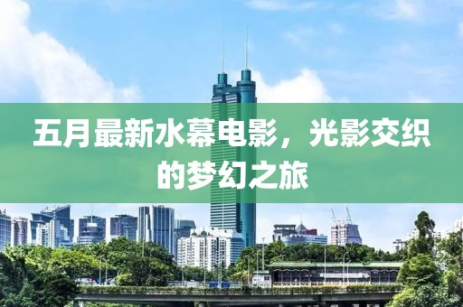 五月最新水幕電影,光影交織的夢幻之旅