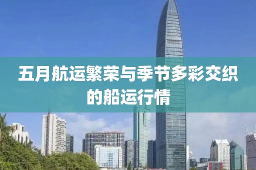 五月航運繁榮與季節(jié)多彩交織的船運行情