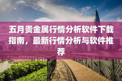 五月貴金屬行情分析軟件下載指南，最新行情分析與軟件推薦