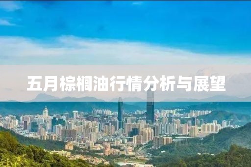 五月棕櫚油行情分析與展望