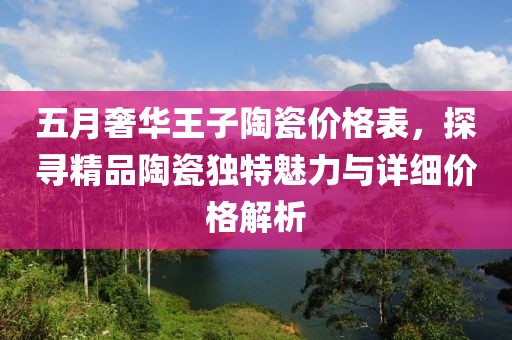 五月奢華王子陶瓷價格表，探尋精品陶瓷獨特魅力與詳細價格解析