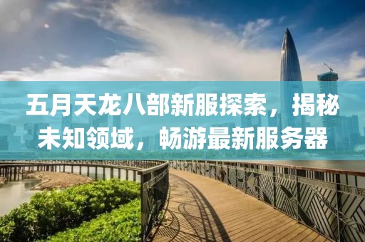 五月天龍八部新服探索，揭秘未知領(lǐng)域，暢游最新服務(wù)器