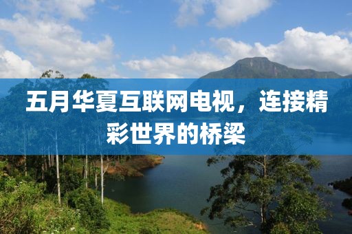 五月華夏互聯網電視,連接精彩世界的橋梁