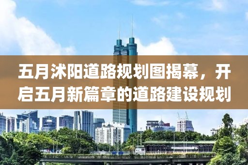 五月沭陽道路規劃圖揭幕,開啟五月新篇章的道路建設規劃