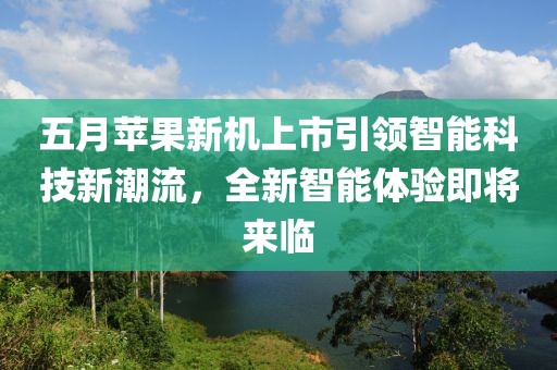 五月蘋果新機上市引領智能科技新潮流,全新智能體驗即將來臨