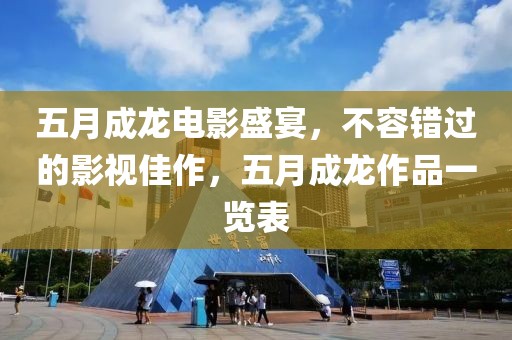 五月成龍電影盛宴,不容錯過的影視佳作,五月成龍作品一覽表