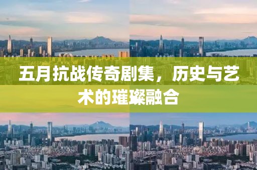 五月抗戰(zhàn)傳奇劇集,歷史與藝術(shù)的璀璨融合