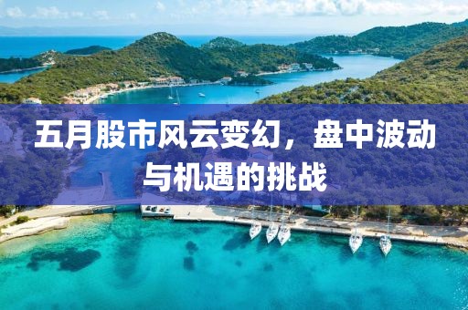 五月股市風(fēng)云變幻,盤中波動(dòng)與機(jī)遇的挑戰(zhàn)
