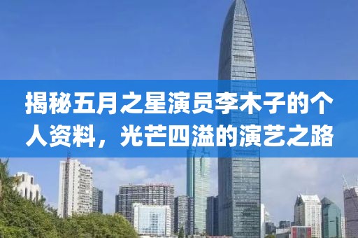 揭秘五月之星演員李木子的個(gè)人資料,光芒四溢的演藝之路