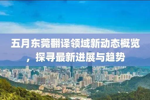 五月東莞翻譯領域新動態概覽,探尋最新進展與趨勢