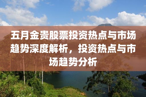 五月金貴股票投資熱點與市場趨勢深度解析,投資熱點與市場趨勢分析