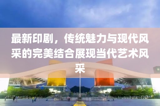 最新印劇,傳統魅力與現代風采的完美結合展現當代藝術風采