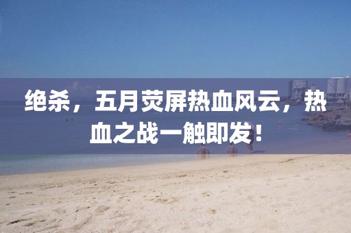 絕殺,五月熒屏熱血風云,熱血之戰一觸即發!