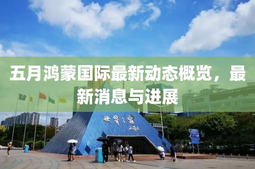 五月鴻蒙國(guó)際最新動(dòng)態(tài)概覽,最新消息與進(jìn)展