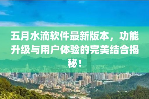五月水滴軟件最新版本,功能升級與用戶體驗的完美結合揭秘!
