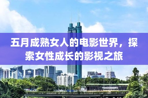五月成熟女人的電影世界,探索女性成長的影視之旅