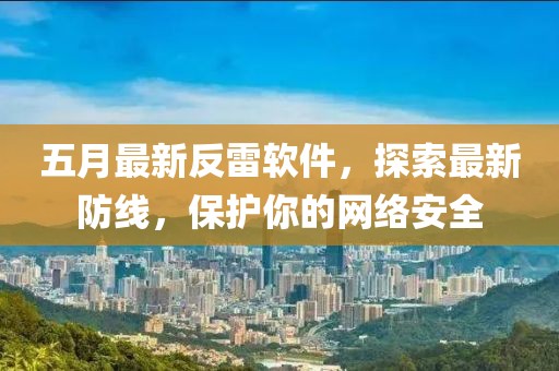 五月最新反雷軟件,探索最新防線,保護你的網絡安全