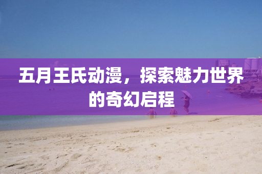 五月王氏動漫,探索魅力世界的奇幻啟程