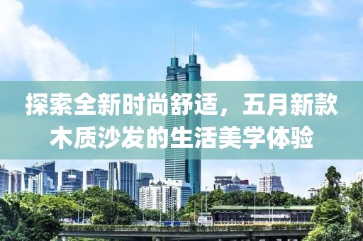 探索全新時尚舒適，五月新款木質沙發的生活美學體驗