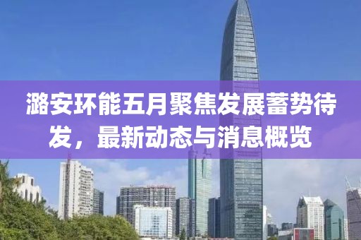潞安環(huán)能五月聚焦發(fā)展蓄勢(shì)待發(fā),最新動(dòng)態(tài)與消息概覽