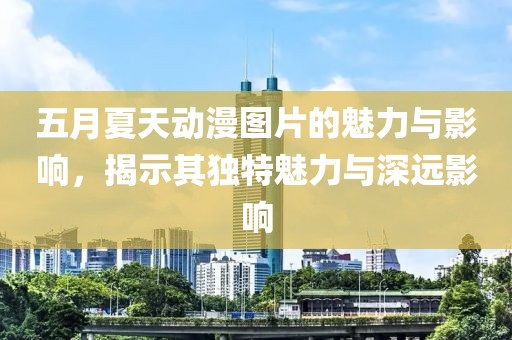 五月夏天動漫圖片的魅力與影響,揭示其獨特魅力與深遠影響