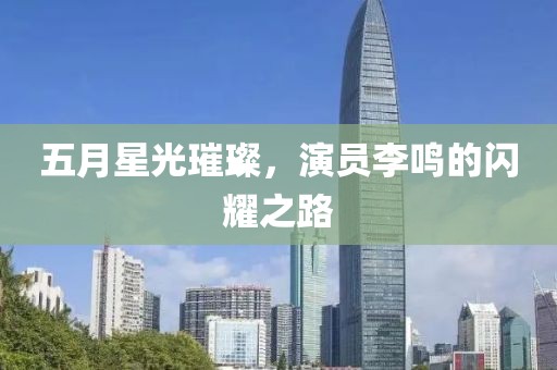 五月星光璀璨,演員李鳴的閃耀之路