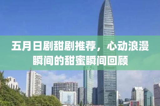 五月日劇甜劇推薦,心動浪漫瞬間的甜蜜瞬間回顧