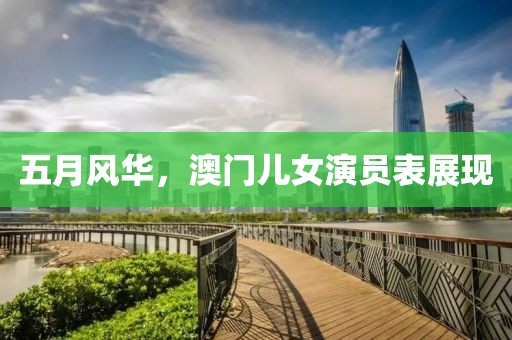 五月風華,澳門兒女演員表展現